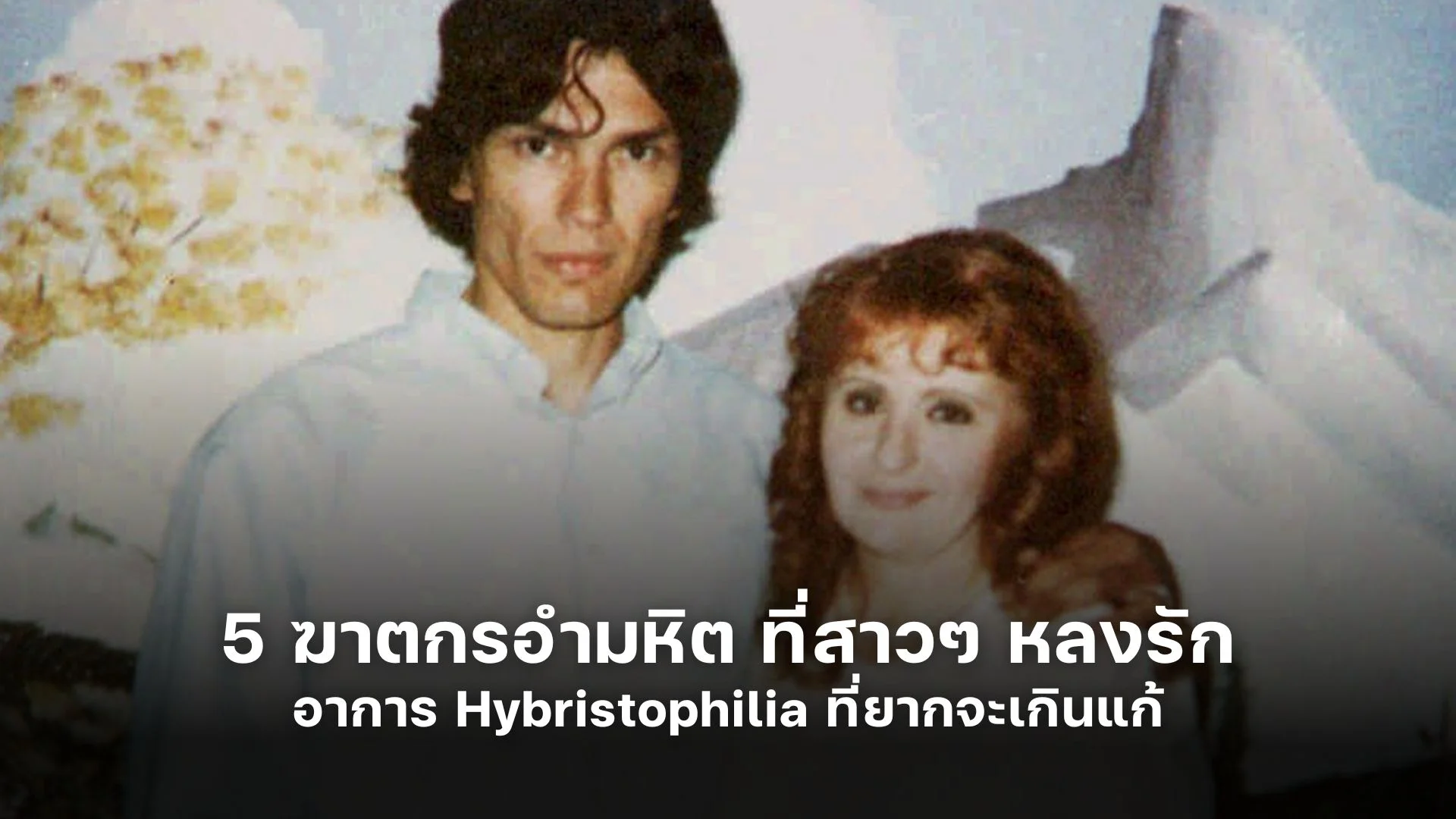 5 ฆาตกรอำมหิต ที่สาวๆ หลงรัก อาการ Hybristophilia ที่ยากจะเกินแก้